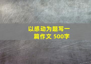 以感动为题写一篇作文 500字